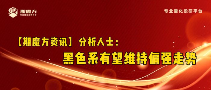 【期魔方资讯】分析人士：黑色系有望维持偏强走势|魔方商学院