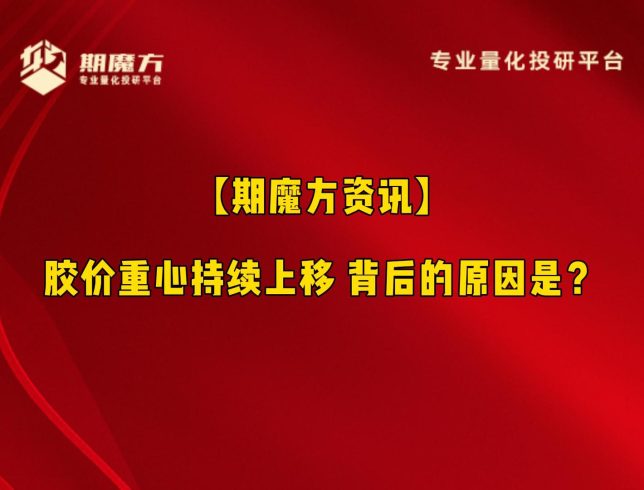 【期魔方资讯】胶价重心持续上移 背后的原因是？|魔方商学院