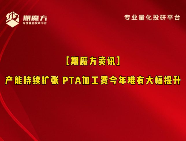 【期魔方资讯】产能持续扩张 PTA加工费今年难有大幅提升|魔方商学院