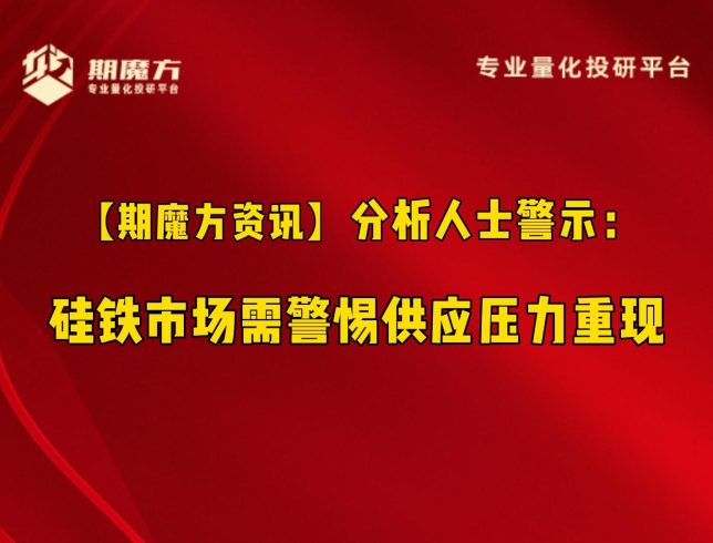 【期魔方资讯】分析人士警示：硅铁市场需警惕供应压力重现|魔方商学院