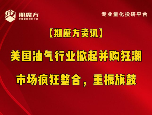 【期魔方资讯】美国油气行业掀起并购狂潮：市场疯狂整合，重振旗鼓|魔方商学院