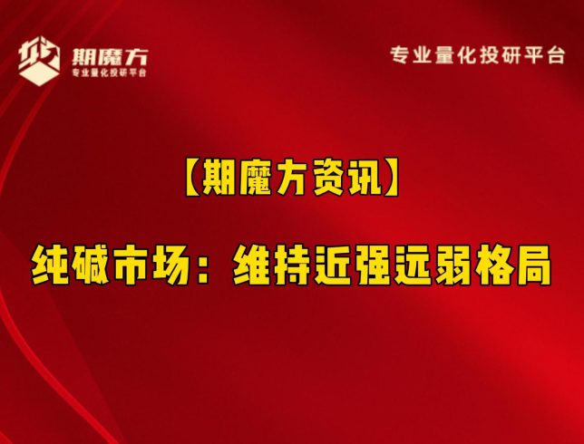 【期魔方资讯】纯碱市场：维持近强远弱格局|魔方商学院