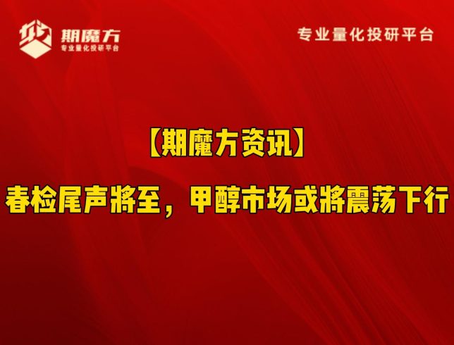 【期魔方资讯】春检尾声将至，甲醇市场或将震荡下行|魔方商学院