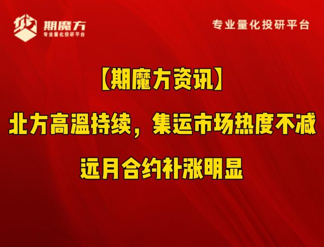 【期魔方资讯】北方高温持续，集运市场热度不减，远月合约补涨明显|魔方商学院