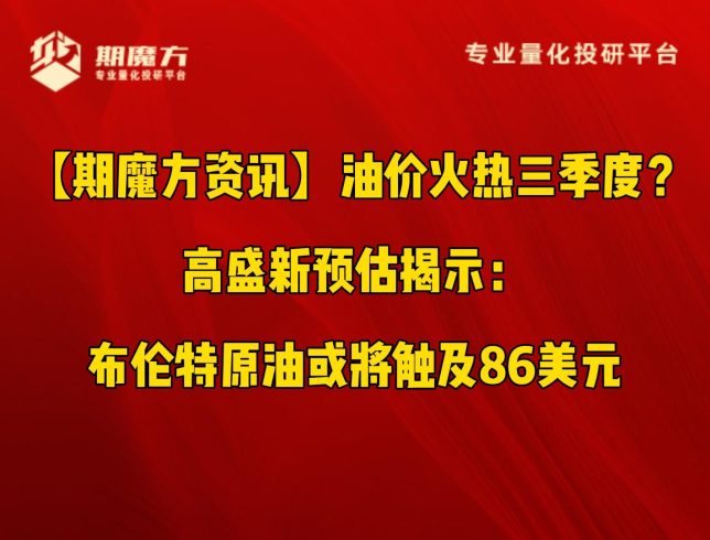 【期魔方资讯】油价火热三季度？高盛新预估揭示：布伦特原油或将触及86美元|魔方商学院