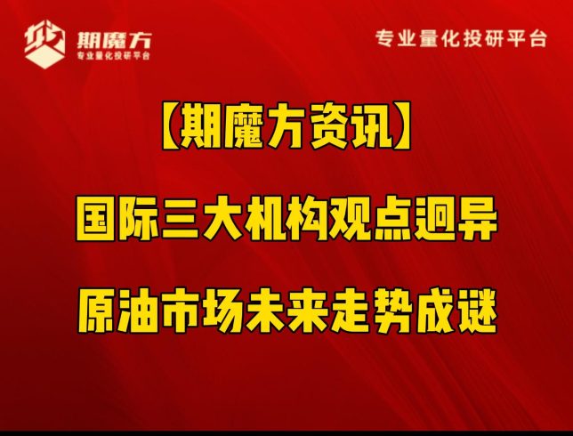 【期魔方资讯】国际三大机构观点迥异：原油市场未来走势成谜|魔方商学院