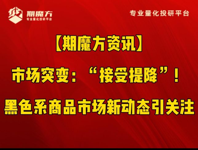 【期魔方资讯】市场突变：“接受提降”！黑色系商品市场新动态引关注|魔方商学院