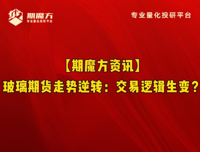 【期魔方资讯】玻璃期货走势逆转：交易逻辑生变？|魔方商学院