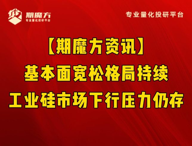 【期魔方资讯】基本面宽松格局持续，工业硅市场下行压力仍存|魔方商学院