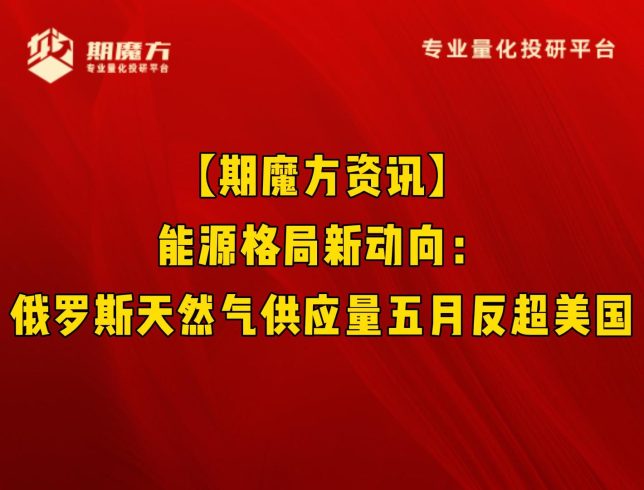 【期魔方资讯】能源格局新动向：俄罗斯天然气供应量五月反超美国|魔方商学院
