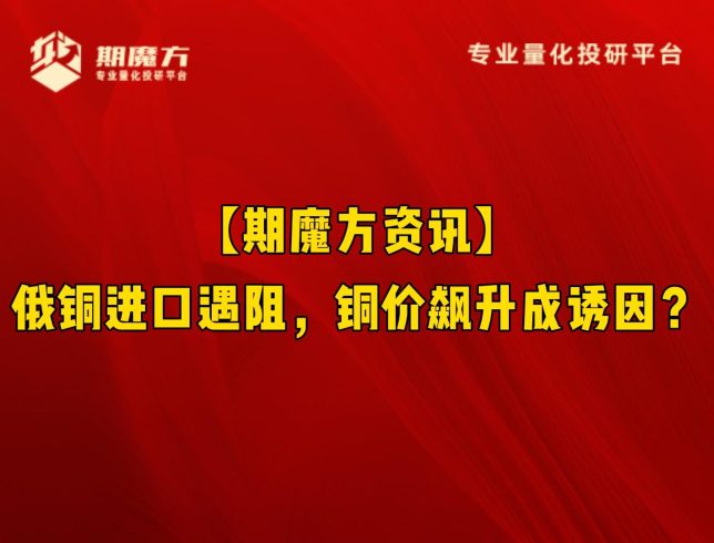【期魔方资讯】俄铜进口遇阻，铜价飙升成诱因？|魔方商学院
