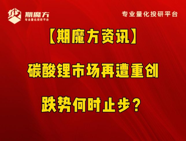 【期魔方资讯】碳酸锂市场再遭重创：跌势何时止步？|魔方商学院