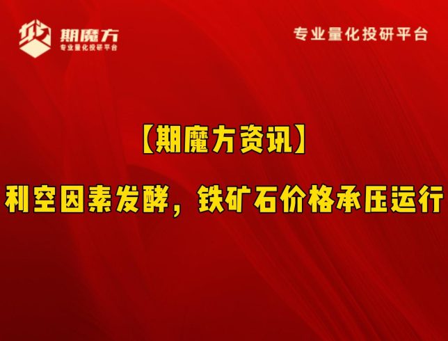 【期魔方资讯】利空因素发酵，铁矿石价格承压运行|魔方商学院