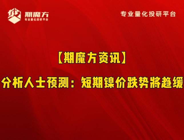 【期魔方资讯】分析人士预测：短期镍价跌势将趋缓|魔方商学院