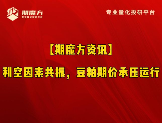 【期魔方资讯】利空因素共振，豆粕期价承压运行|魔方商学院