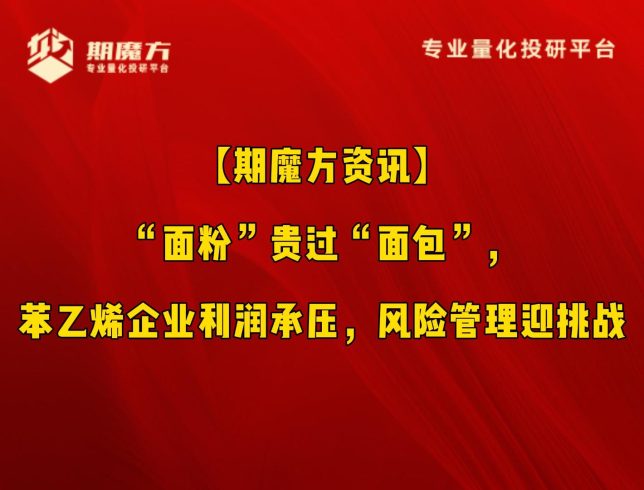 【期魔方资讯】“面粉”贵过“面包”，苯乙烯企业利润承压，风险管理迎挑战|魔方商学院