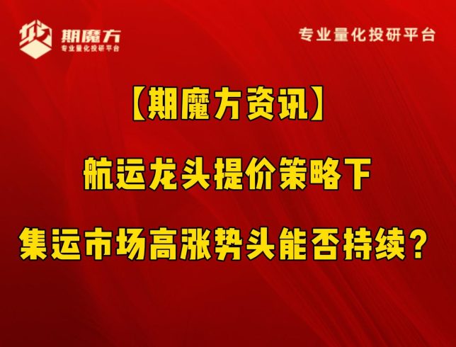 【期魔方资讯】航运龙头提价策略下，集运市场高涨势头能否持续？|魔方商学院