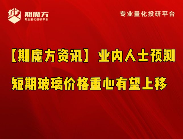 【期魔方资讯】业内人士预测：短期玻璃价格重心有望上移|魔方商学院