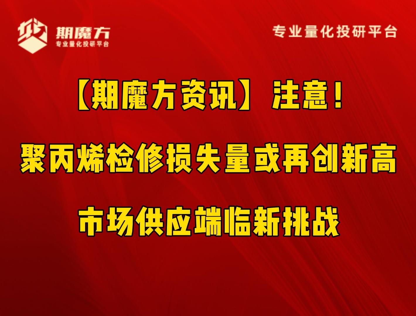 【期魔方资讯】注意！聚丙烯检修损失量或再创新高，市场供应端临新挑战