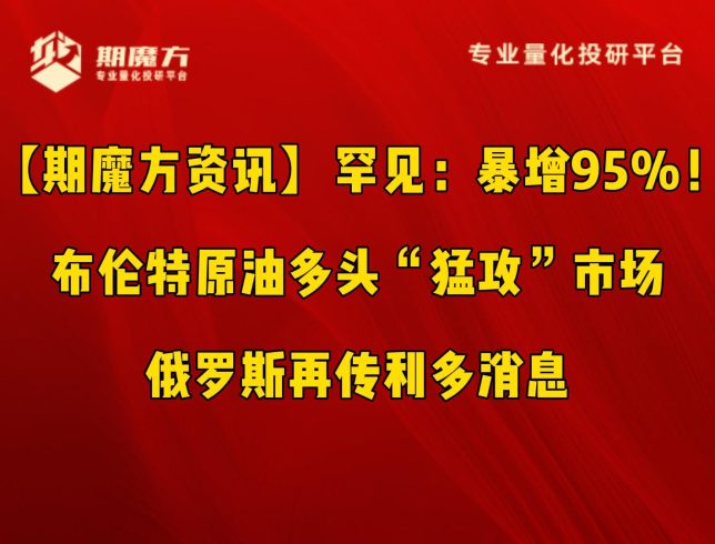 【期魔方资讯】罕见：暴增95%！布伦特原油多头“猛攻”市场，俄罗斯再传利多消息|魔方商学院