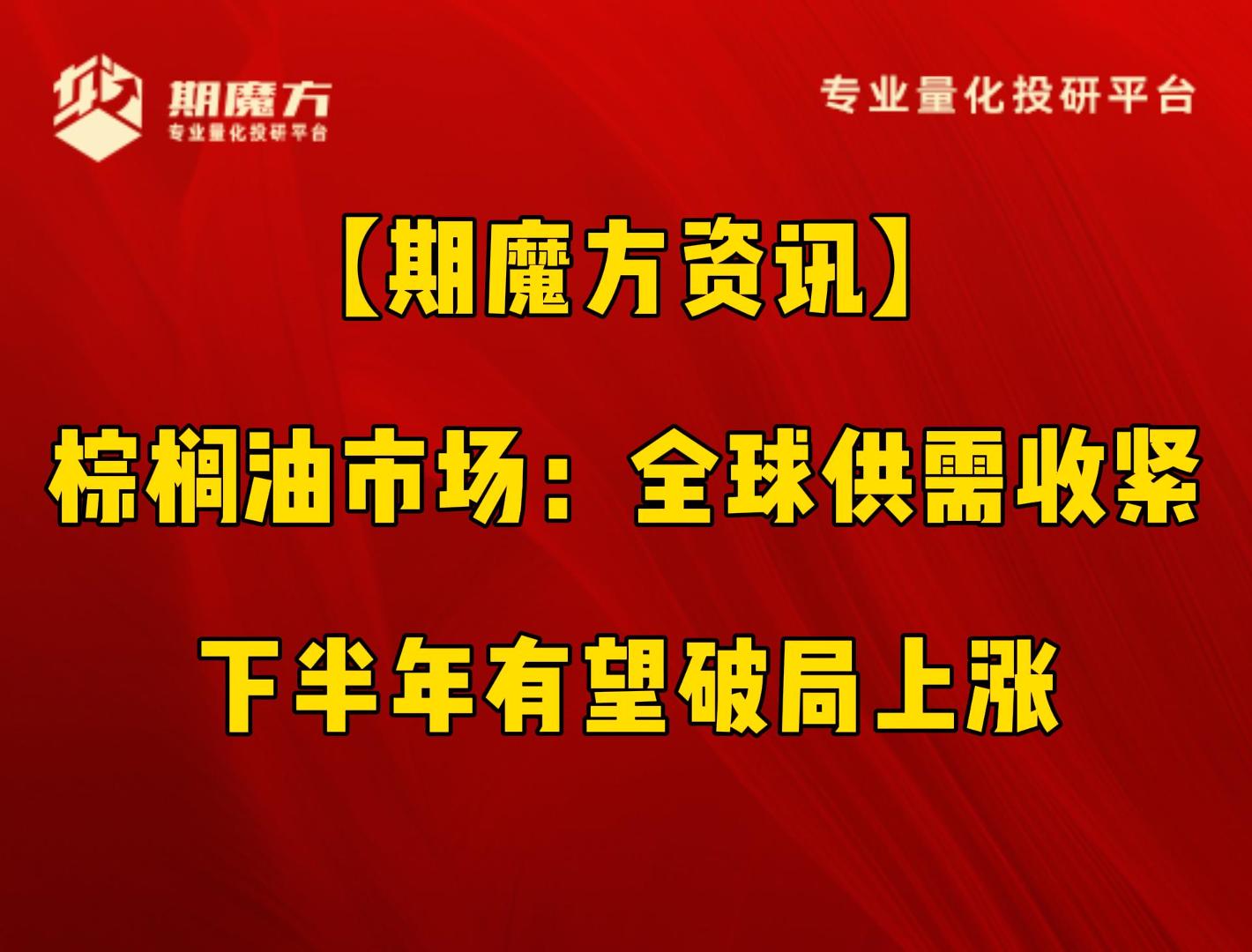 【期魔方资讯】棕榈油市场：全球供需收紧，下半年有望破局上涨