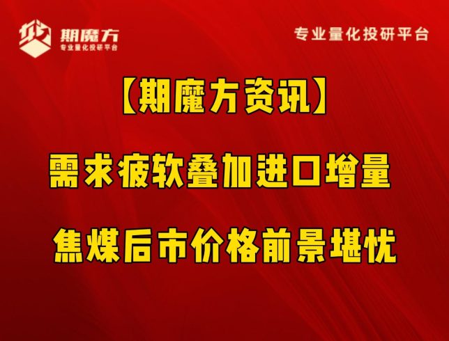 【期魔方资讯】需求疲软叠加进口增量 焦煤后市价格前景堪忧|魔方商学院