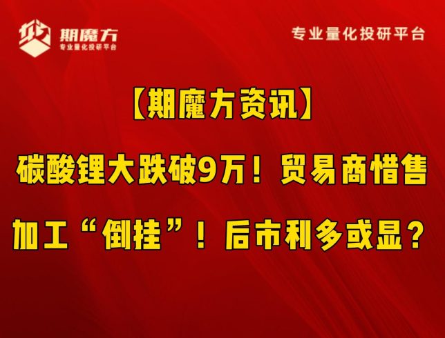 【期魔方资讯】碳酸锂大跌破9万！贸易商惜售，加工“倒挂”！后市利多或显？|魔方商学院