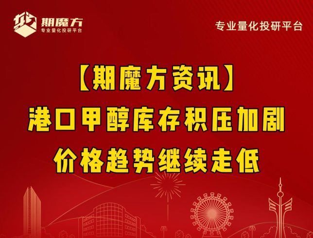 【期魔方资讯】港口甲醇库存积压加剧，价格趋势继续走低|魔方商学院