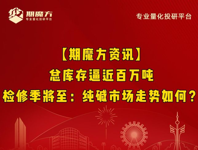 【期魔方资讯】总库存逼近百万吨，检修季将至：纯碱市场走势如何？|魔方商学院