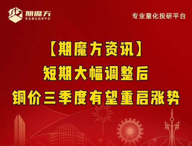 【期魔方资讯】短期大幅调整后，铜价三季度有望重启涨势|魔方商学院