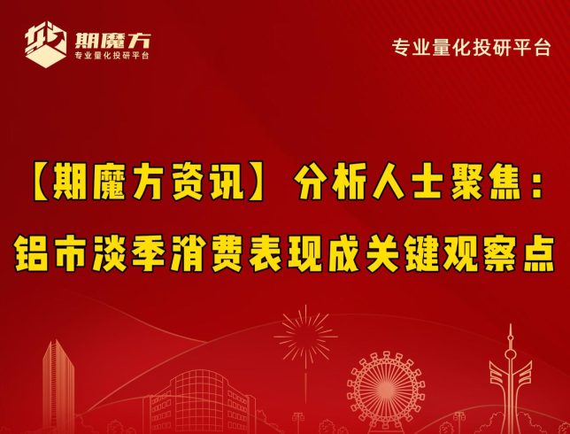 【期魔方资讯】分析人士聚焦：铝市淡季消费表现成关键观察点|魔方商学院