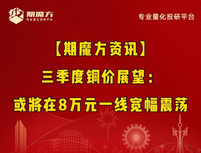 【期魔方资讯】三季度铜价展望：或将在8万元一线宽幅震荡|魔方商学院