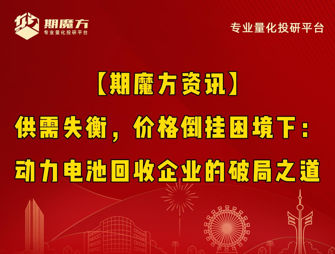 【期魔方资讯】供需失衡，价格倒挂困境下：动力电池回收企业的破局之道