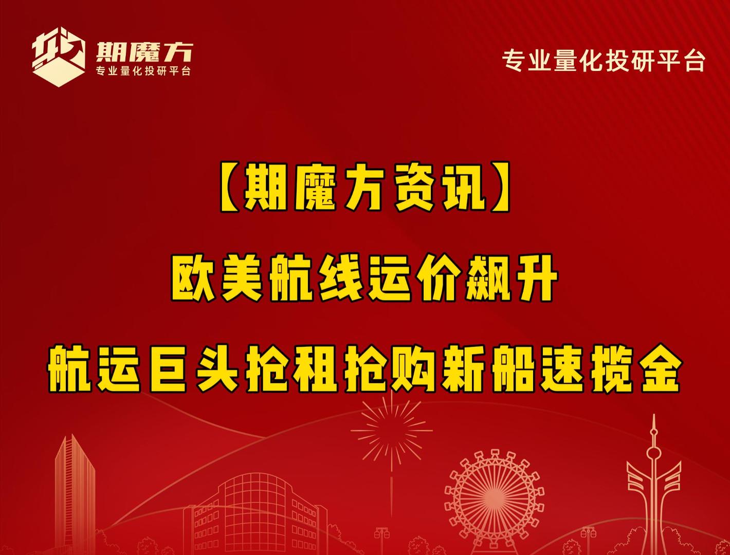 【期魔方资讯】欧美航线运价飙升，航运巨头抢租抢购新船速揽金