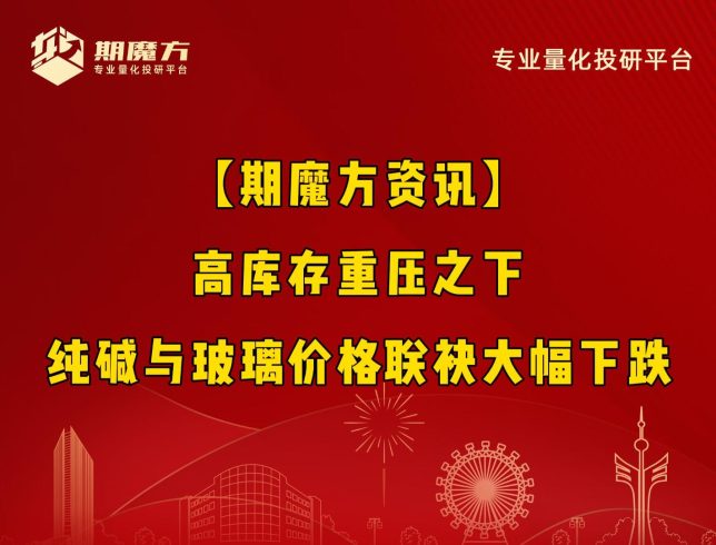 【期魔方资讯】高库存重压之下，纯碱与玻璃价格联袂大幅下跌|魔方商学院