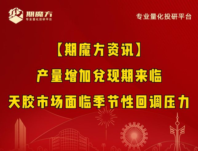 【期魔方资讯】产量增加兑现期来临，天胶市场面临季节性回调压力|魔方商学院